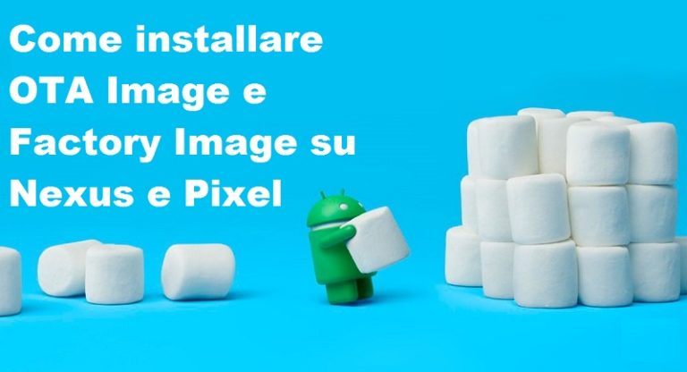 Guida: come installare OTA Image e Factory Image su Nexus e Pixel